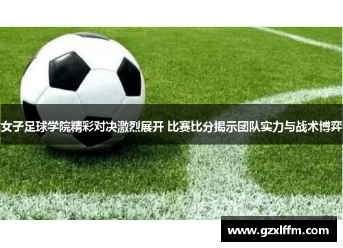 女子足球学院精彩对决激烈展开 比赛比分揭示团队实力与战术博弈