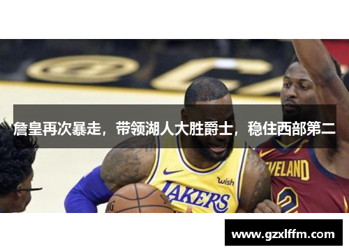 詹皇再次暴走，带领湖人大胜爵士，稳住西部第二