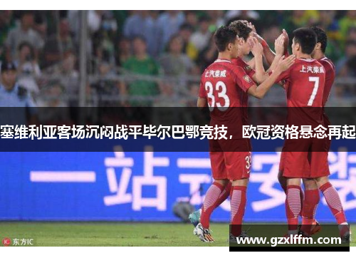 塞维利亚客场沉闷战平毕尔巴鄂竞技，欧冠资格悬念再起