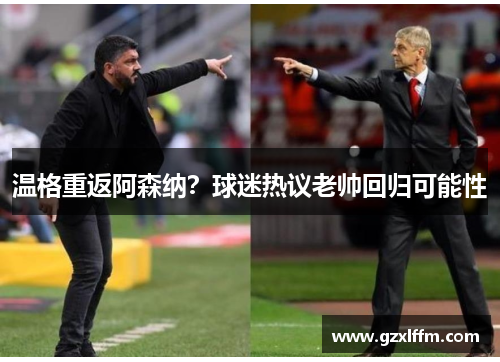 温格重返阿森纳？球迷热议老帅回归可能性